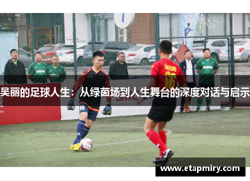 吴丽的足球人生：从绿茵场到人生舞台的深度对话与启示