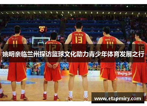 姚明亲临兰州探访篮球文化助力青少年体育发展之行