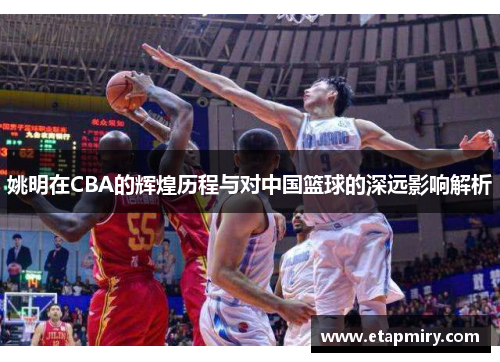 姚明在CBA的辉煌历程与对中国篮球的深远影响解析