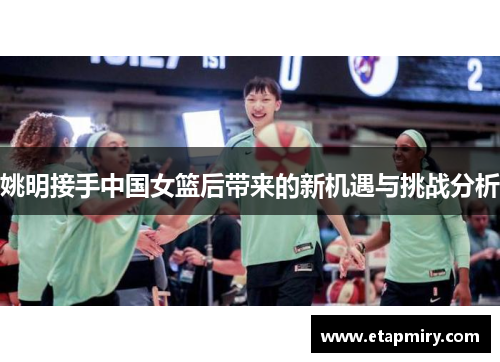 姚明接手中国女篮后带来的新机遇与挑战分析
