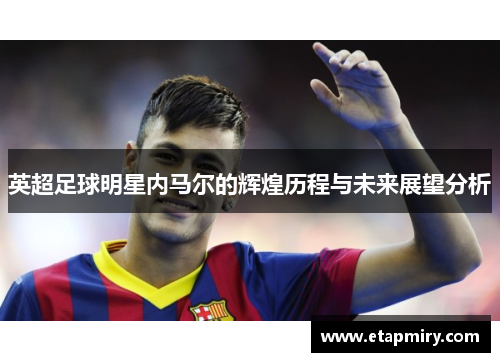 英超足球明星内马尔的辉煌历程与未来展望分析