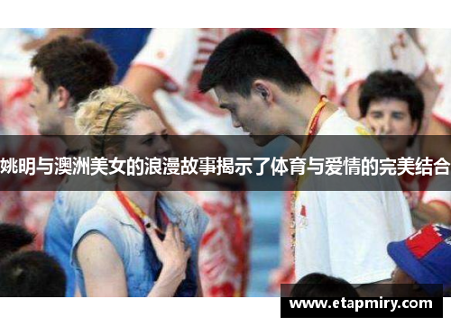 姚明与澳洲美女的浪漫故事揭示了体育与爱情的完美结合
