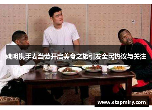 姚明携手麦当劳开启美食之旅引发全民热议与关注