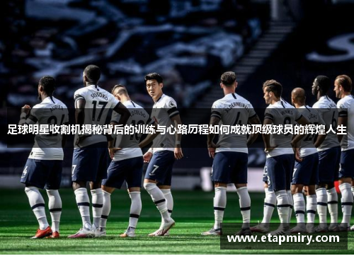 足球明星收割机揭秘背后的训练与心路历程如何成就顶级球员的辉煌人生