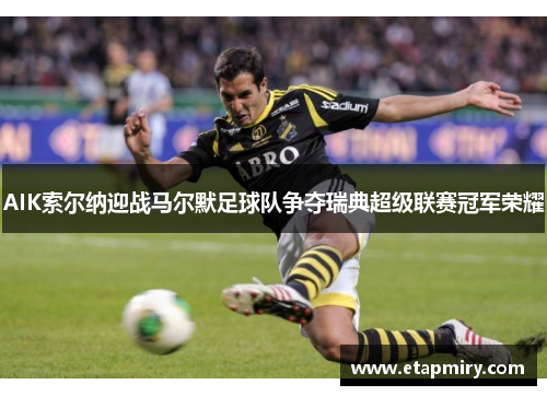 AIK索尔纳迎战马尔默足球队争夺瑞典超级联赛冠军荣耀