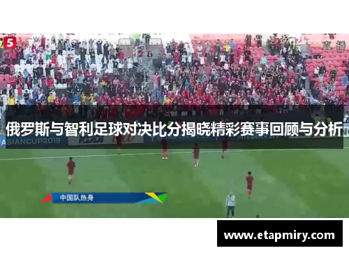 俄罗斯与智利足球对决比分揭晓精彩赛事回顾与分析