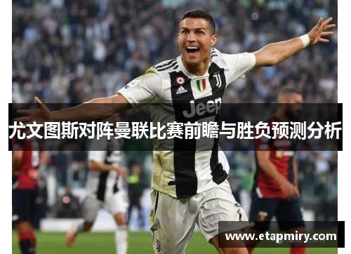 尤文图斯对阵曼联比赛前瞻与胜负预测分析