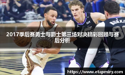 J92017季后赛勇士与爵士第三场对决精彩回顾与赛后分析