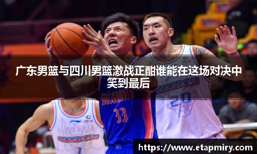 J9广东男篮与四川男篮激战正酣谁能在这场对决中笑到最后