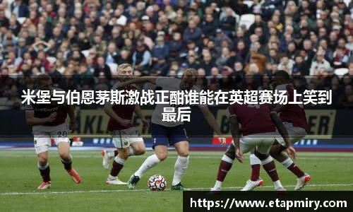 J9米堡与伯恩茅斯激战正酣谁能在英超赛场上笑到最后