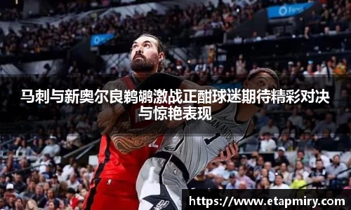 J9马刺与新奥尔良鹈鹕激战正酣球迷期待精彩对决与惊艳表现